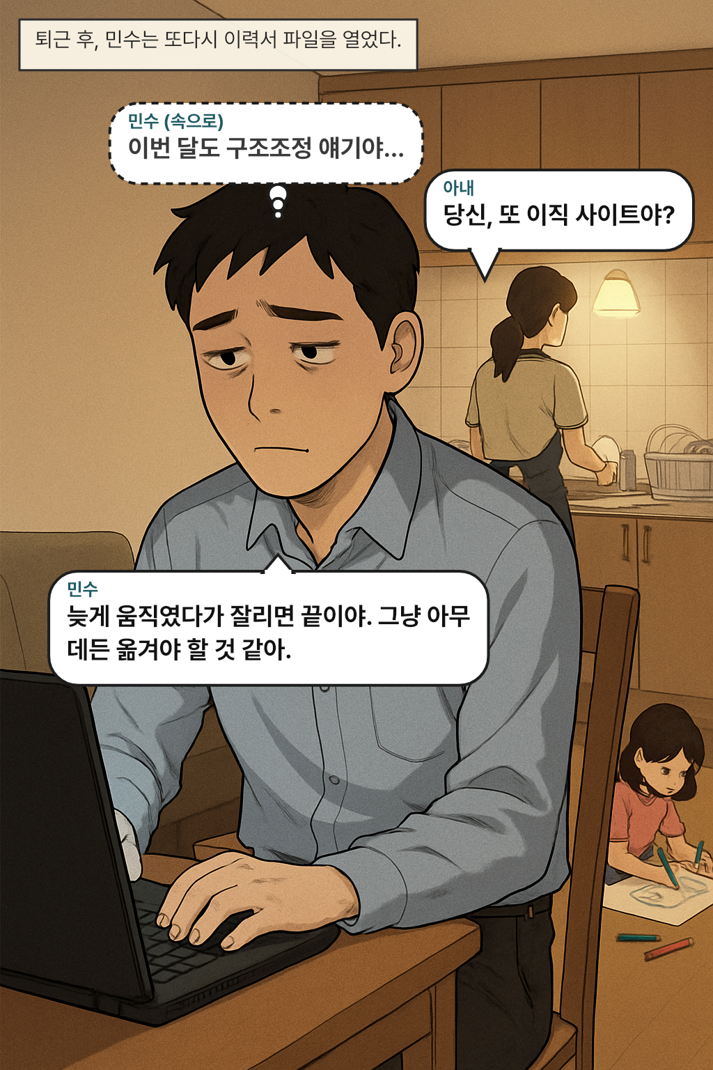 퇴근 후, 민수는 또다시 이력서 파일을 열었다. / 민수(속으로): 이번 달도 구조조정 얘기야…
아내: 당신, 또 이직 사이트야?
민수: 늦게 움직였다가 잘리면 끝이야. 그냥 아무 데든 옮겨야 할 것 같아.