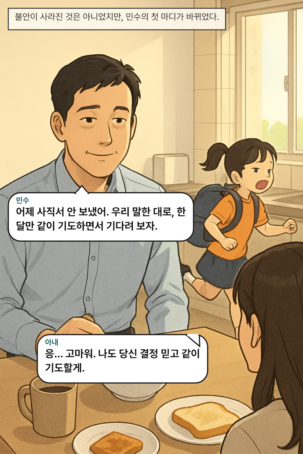 불안이 사라진 것은 아니었지만, 민수의 첫 마디가 바뀌었다. / 민수: 어제 사직서 안 보냈어. 우리 말한 대로, 한 달만 같이 기도하면서 기다려 보자.
아내: 응… 고마워. 나도 당신 결정 믿고 같이 기도할게.
