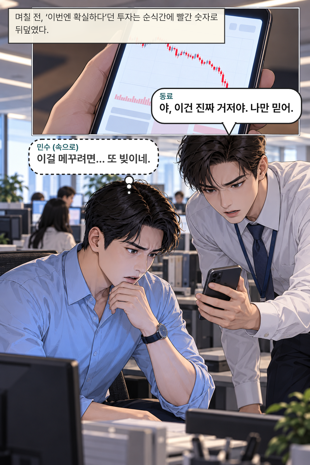 며칠 전, ‘이번엔 확실하다’던 투자는 순식간에 빨간 숫자로 뒤덮였다. / 동료: 야, 이건 진짜 거저야. 나만 믿어.
민수(속으로): 이걸 메꾸려면… 또 빚이네.